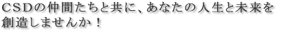 CSDの仲間たちと共に、あなたの人生と未来を想像しませんんか！